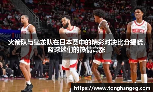火箭队与猛龙队在日本赛中的精彩对决比分揭晓，篮球迷们的热情高涨