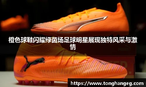 橙色球鞋闪耀绿茵场足球明星展现独特风采与激情