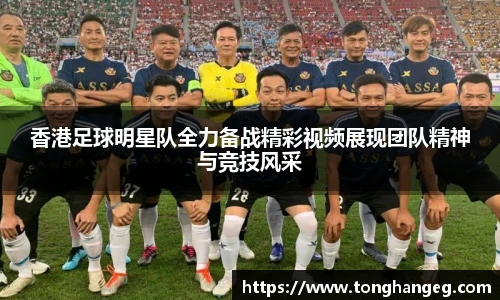 香港足球明星队全力备战精彩视频展现团队精神与竞技风采